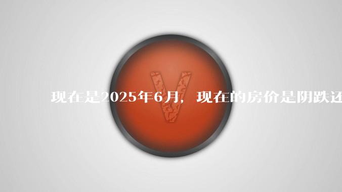 现在是2025年6月，现在的房价是阴跌还是暴跌？还会继续跌多久？是否已经开始分化?
