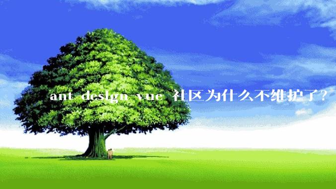 ant-design-vue 社区为什么不维护了？