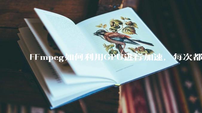 FFmpeg如何利用GPU进行加速，每次都是GPU看戏CPU100%，或者说该说法有根本性错误？
