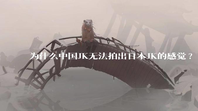 为什么中国JK无法拍出日本JK的感觉?