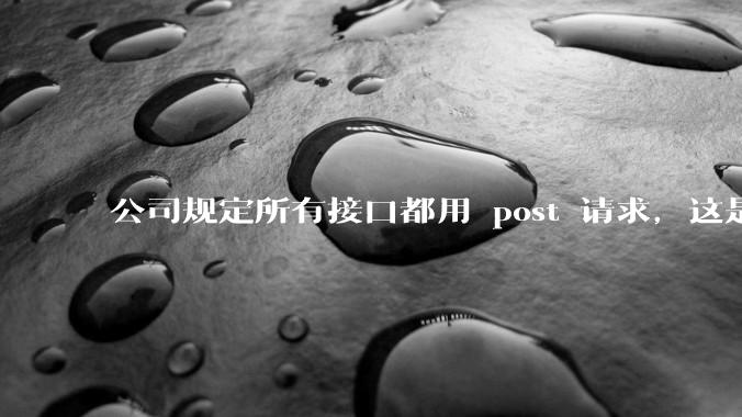 公司规定所有接口都用 post 请求，这是为什么？