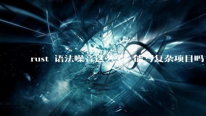 rust 语法噪音这么多, 能写复杂项目吗?